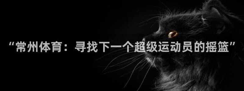 米兰体育官方正版app官方:“常州体育:寻找下一个超级运动员