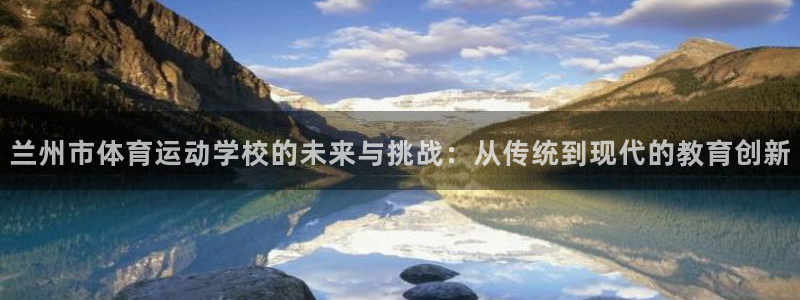 米兰体育官方正版app娱乐代理怎么样:兰州市体育运动学校的未